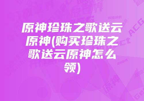 原神珍珠之歌送云原神(购买珍珠之歌送云原神怎么领)