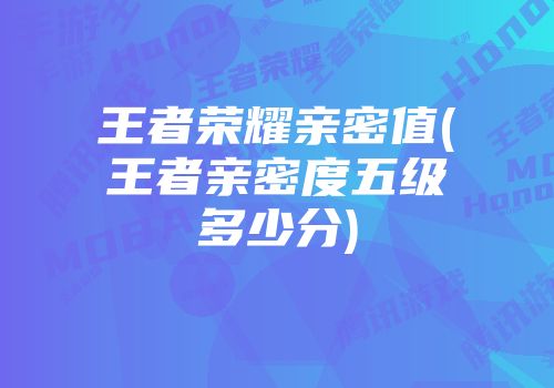 王者荣耀亲密值(王者亲密度五级多少分)