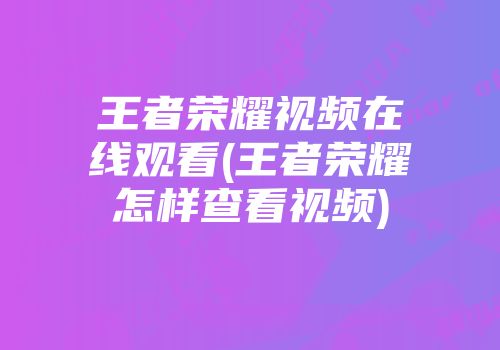 王者荣耀视频在线观看(王者荣耀怎样查看视频)