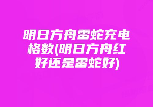 明日方舟雷蛇充电格数(明日方舟红好还是雷蛇好)