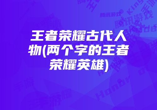 王者荣耀古代人物(两个字的王者荣耀英雄)