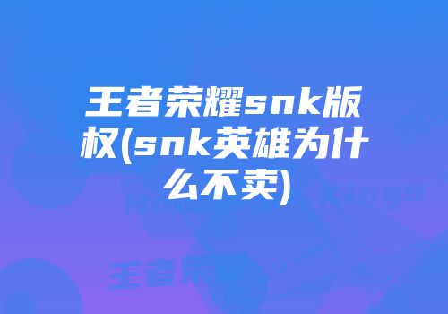 王者荣耀snk凯发k8官网登录vip的版权(snk英雄为什么不卖)