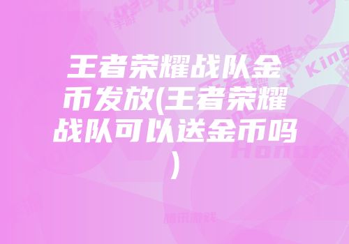 王者荣耀战队金币发放(王者荣耀战队可以送金币吗)