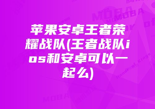 苹果安卓王者荣耀战队(王者战队ios和安卓可以一起么)